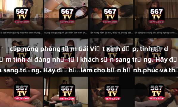 clip nóng phòng tắm Gái Việt xinh đẹp, tinh tế dẫn đường cho trải nghiệm tình ái đáng nhớ tại khách sạn sang trọng. Hãy để họ làm cho bạn hạnh phúc và thỏa mãn.