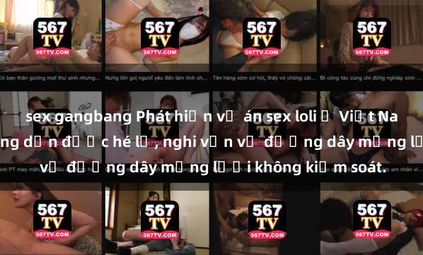 sex gangbang Phát hiện vụ án sex loli ở Việt Nam: Bí mật đen tối đang dần được hé lộ, nghi vấn về đường dây mạng lưới không kiểm soát.