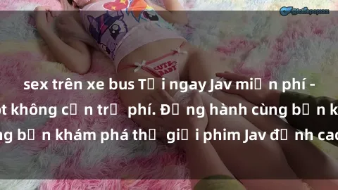 sex trên xe bus Tải ngay Jav miễn phí - Hàng trăm video hot không cần trả phí. Đồng hành cùng bạn khám phá thế giới phim Jav đỉnh cao ngay hôm nay!