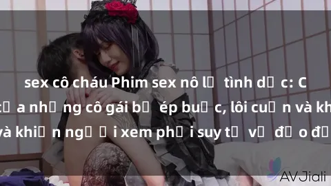 sex cô cháu Phim sex nô lệ tình dục: Cuộc sống đen tối của những cô gái bị ép buộc, lôi cuốn và khiến người xem phải suy tư về đạo đức và nhân quyền.