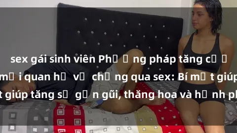 sex gái sinh viên Phương pháp tăng cường gắn kết trong mối quan hệ vợ chồng qua sex: Bí mật giúp tăng sự gần gũi, thăng hoa và hạnh phúc cho cặp đôi