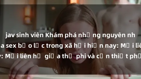 jav sinh viên Khám phá những nguyên nhân và hậu quả của sex bạo lực trong xã hội hiện nay: Mối liên hệ giữa thị phi và cần thiết phải ngăn chặn.