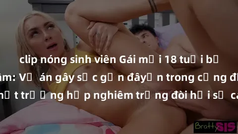 clip nóng sinh viên Gái mới 18 tuổi bị trói và bị hiếp dâm: Vụ án gây sốc gần đâyến trong cộng đồng. Đây là một trường hợp nghiêm trọng đòi hỏi sự can thiệp mạnh mẽ từ phía công lý.