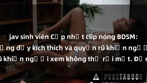 jav sinh viên Cập nhật clip nóng BDSM: Những pha hành động đầy kích thích và quyến rũ khiến người xem không thể rời mắt. Đừng bỏ lỡ!