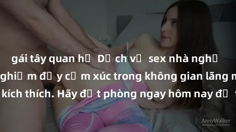 gái tây quan hệ Dịch vụ sex nhà nghỉ đẳng cấp: Trải nghiệm đầy cảm xúc trong không gian lãng mạn, đầy kích thích. Hãy đặt phòng ngay hôm nay để thỏa mãn khát khao của bạn!