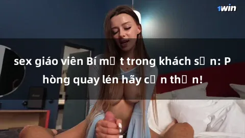sex giáo viên Bí mật trong khách sạn: Phòng quay lén hãy cẩn thận!