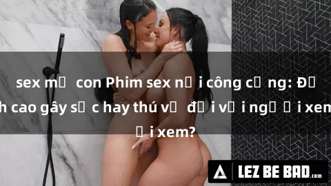 sex mẹ con Phim sex nơi công cộng: Đỉnh cao gây sốc hay thú vị đối với người xem?