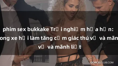 phim sex bukkake Trải nghiệm hứa hẹn: Sex trong xe hơi làm tăng cảm giác thú vị và mãnh liệt