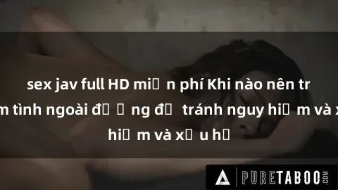 sex jav full HD miễn phí Khi nào nên tránh làm tình ngoài đường để tránh nguy hiểm và xấu hổ