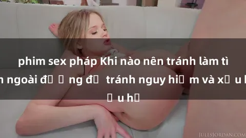 phim sex pháp Khi nào nên tránh làm tình ngoài đường để tránh nguy hiểm và xấu hổ