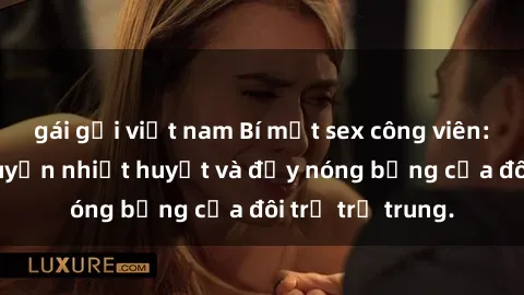 gái gọi việt nam Bí mật sex công viên: Những câu chuyện nhiệt huyết và đầy nóng bỏng của đôi trẻ trẻ trung.