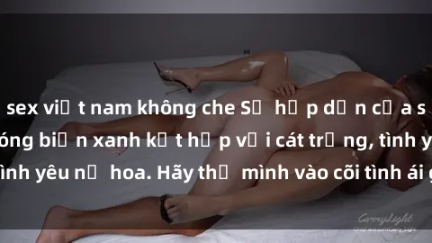 sex việt nam không che Sự hấp dẫn của sex bãi biển: Khi sóng biển xanh kết hợp với cát trắng, tình yêu nở hoa. Hãy thả mình vào cõi tình ái giữa sóng biển!