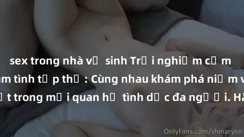 sex trong nhà vệ sinh Trải nghiệm cảm xúc mới mẻ với làm tình tập thể: Cùng nhau khám phá niềm vui và sự mãnh liệt trong mối quan hệ tình dục đa người. Hãy thử ngay để biết cảm giác thú vị này!