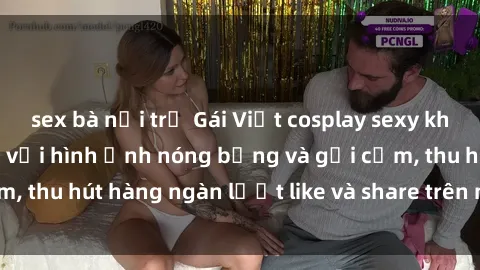 sex bà nội trợ Gái Việt cosplay sexy khiến fan phát cuồng với hình ảnh nóng bỏng và gợi cảm, thu hút hàng ngàn lượt like và share trên mạng xã hội.