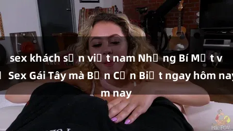 sex khách sạn việt nam Những Bí Mật về Sex Gái Tây mà Bạn Cần Biết ngay hôm nay