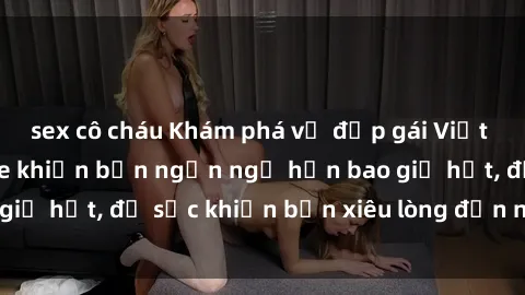 sex cô cháu Khám phá vẻ đẹp gái Việt Nam nude không che khiến bạn ngẩn ngơ hơn bao giờ hết, đủ sức khiến bạn xiêu lòng đến ngất ngây