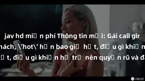 jav hd miễn phí Thông tin mới: Gái call girl Việt Nam đắt khách, 'hot' hơn bao giờ hết, điều gì khiến họ trở nên quyến rũ và đáng chú ý?