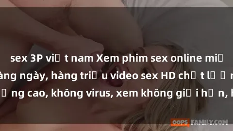 sex 3P việt nam Xem phim sex online miễn phí, cập nhật hàng ngày, hàng triệu video sex HD chất lượng cao, không virus, xem không giới hạn, hoàn toàn miễn phí.