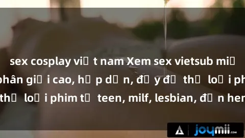 sex cosplay việt nam Xem sex vietsub miễn phí tại nhà, độ phân giải cao, hấp dẫn, đầy đủ thể loại phim từ teen, milf, lesbian, đến hentai và jav.
