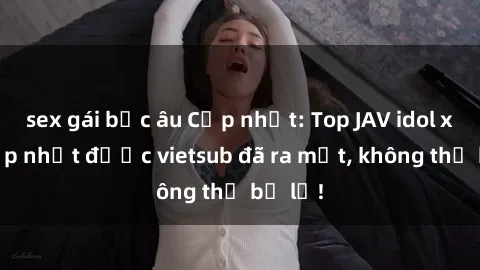 sex gái bắc âu Cập nhật: Top JAV idol xinh đẹp nhất được vietsub đã ra mắt, không thể bỏ lỡ!