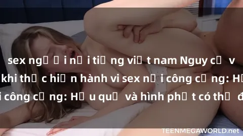 sex người nổi tiếng việt nam Nguy cơ vi phạm pháp luật khi thực hiện hành vi sex nơi công cộng: Hậu quả và hình phạt có thể đối mặt