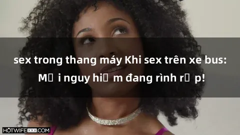 sex trong thang máy Khi sex trên xe bus: Mối nguy hiểm đang rình rập!