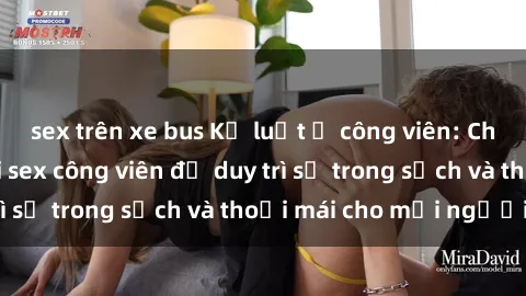 sex trên xe bus Kỷ luật ở công viên: Chấn chỉnh hành vi sex công viên để duy trì sự trong sạch và thoải mái cho mọi người.