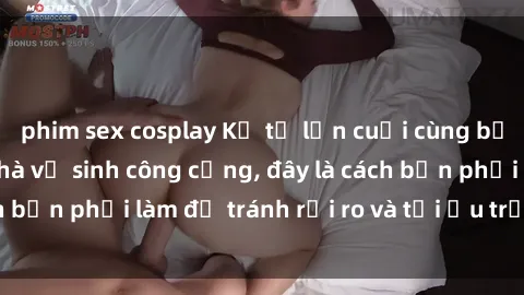 phim sex cosplay Kể từ lần cuối cùng bạn thực hành sex nhà vệ sinh công cộng, đây là cách bạn phải làm để tránh rủi ro và tối ưu trải nghiệm.