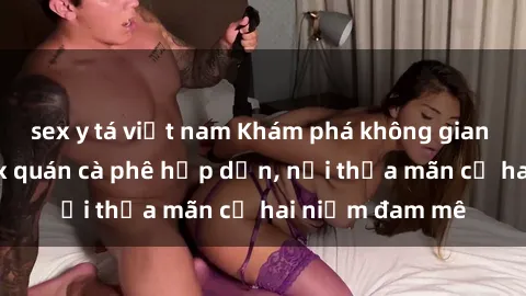 sex y tá việt nam Khám phá không gian độc đáo tại sex quán cà phê hấp dẫn, nơi thỏa mãn cả hai niềm đam mê