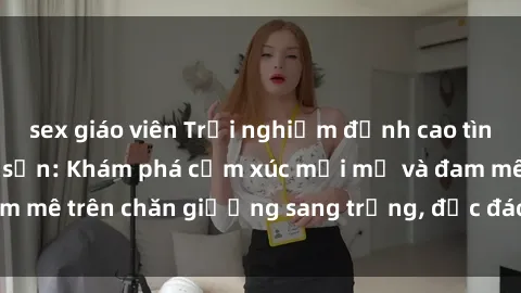sex giáo viên Trải nghiệm đỉnh cao tình yêu tại sex khách sạn: Khám phá cảm xúc mới mẻ và đam mê trên chăn giường sang trọng, độc đáo, không giới hạn.