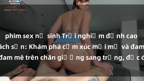 phim sex nữ sinh Trải nghiệm đỉnh cao tình yêu tại sex khách sạn: Khám phá cảm xúc mới mẻ và đam mê trên chăn giường sang trọng, độc đáo, không giới hạn.