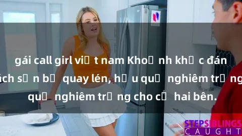 gái call girl việt nam Khoảnh khắc đáng buồn: Sex khách sạn bị quay lén, hậu quả nghiêm trọng cho cả hai bên.