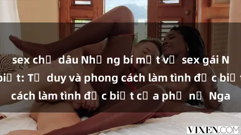 sex chị dâu Những bí mật về sex gái Nga mà bạn chưa biết: Tư duy và phong cách làm tình đặc biệt của phụ nữ Nga