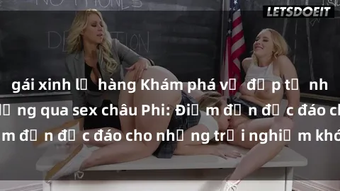 gái xinh lộ hàng Khám phá vẻ đẹp tự nhiên và văn hóa đa dạng qua sex châu Phi: Điểm đến độc đáo cho những trải nghiệm khó quên