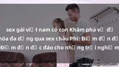 sex gái việt nam có con Khám phá vẻ đẹp tự nhiên và văn hóa đa dạng qua sex châu Phi: Điểm đến độc đáo cho những trải nghiệm khó quên