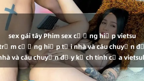 sex gái tây Phim sex cưỡng hiếp vietsub: Nữ sinh bị tên trộm cưỡng hiếp tại nhà và câu chuyện đầy kịch tính của vietsub