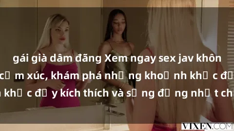 gái già dâm đãng Xem ngay sex jav không che để thỏa mãn cảm xúc, khám phá những khoảnh khắc đầy kích thích và sống động nhất chỉ trong click!