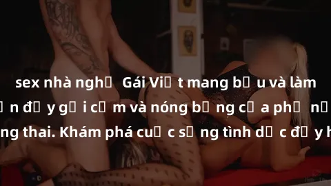 sex nhà nghỉ Gái Việt mang bầu và làm tình: Màn trình diễn đầy gợi cảm và nóng bỏng của phụ nữ mang thai. Khám phá cuộc sống tình dục đầy hấp dẫn và mới lạ của họ!