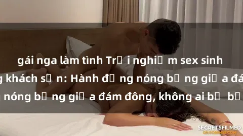 gái nga làm tình Trải nghiệm sex sinh viên sôi động trong khách sạn: Hành động nóng bỏng giữa đám đông, không ai bị bỏ lỡ
