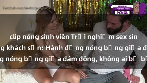 clip nóng sinh viên Trải nghiệm sex sinh viên sôi động trong khách sạn: Hành động nóng bỏng giữa đám đông, không ai bị bỏ lỡ