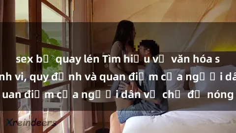 sex bị quay lén Tìm hiểu về văn hóa sex ở Việt Nam: Hành vi, quy định và quan điểm của người dân về chủ đề nóng