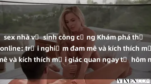 sex nhà vệ sinh công cộng Khám phá thế giới mới của sex online: trải nghiệm đam mê và kích thích mọi giác quan ngay từ hôm nay!