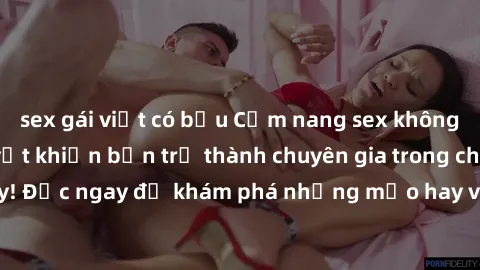 sex gái việt có bầu Cẩm nang sex không che: Những bí quyết khiến bạn trở thành chuyên gia trong chuyện ấy! Đọc ngay để khám phá những mẹo hay và bí quyết tình dục không che.
