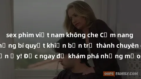 sex phim việt nam không che Cẩm nang sex không che: Những bí quyết khiến bạn trở thành chuyên gia trong chuyện ấy! Đọc ngay để khám phá những mẹo hay và bí quyết tình dục không che.