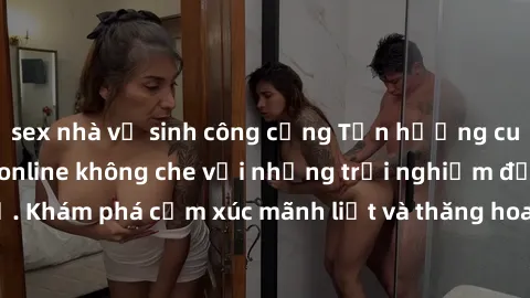 sex nhà vệ sinh công cộng Tận hưởng cuộc sống tình dục online không che với những trải nghiệm độc đáo và mới lạ. Khám phá cảm xúc mãnh liệt và thăng hoa cùng đối tác tại các trang web chuyên nghiệp.