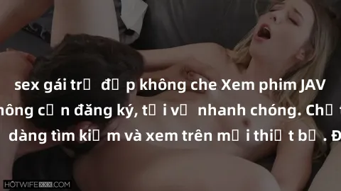 sex gái trẻ đẹp không che Xem phim JAV online miễn phí không cần đăng ký, tải về nhanh chóng. Chất lượng HD, dễ dàng tìm kiếm và xem trên mọi thiết bị. Đặc biệt, không quảng cáo làm phiền.