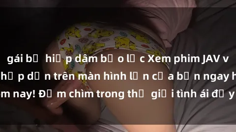 gái bị hiếp dâm bạo lực Xem phim JAV vietsub mới nhất và hấp dẫn trên màn hình lớn của bạn ngay hôm nay! Đắm chìm trong thế giới tình ái đầy nóng bỏng và kích thích.