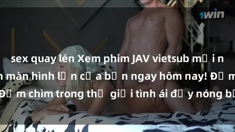 sex quay lén Xem phim JAV vietsub mới nhất và hấp dẫn trên màn hình lớn của bạn ngay hôm nay! Đắm chìm trong thế giới tình ái đầy nóng bỏng và kích thích.