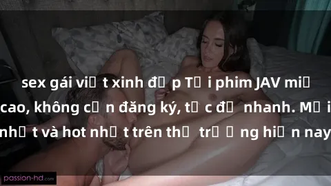 sex gái việt xinh đẹp Tải phim JAV miễn phí chất lượng cao, không cần đăng ký, tốc độ nhanh. Mới nhất và hot nhất trên thị trường hiện nay, cập nhật hàng ngày.