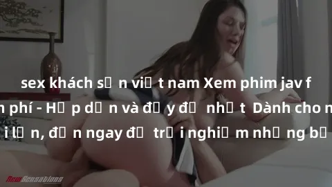 sex khách sạn việt nam Xem phim jav full HD online miễn phí - Hấp dẫn và đầy đủ nhất  Dành cho người lớn, đến ngay để trải nghiệm những bộ phim hấp dẫn và hấp dẫn.